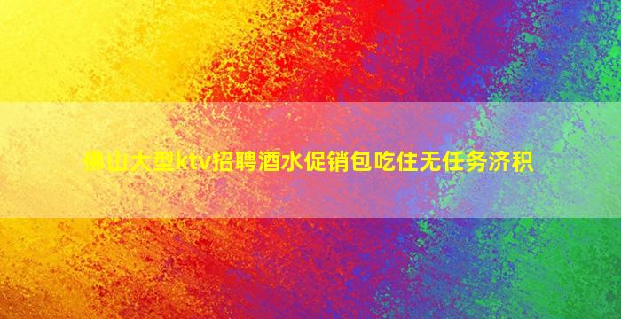 佛山大型ktv招聘酒水促销包吃住无任务济积