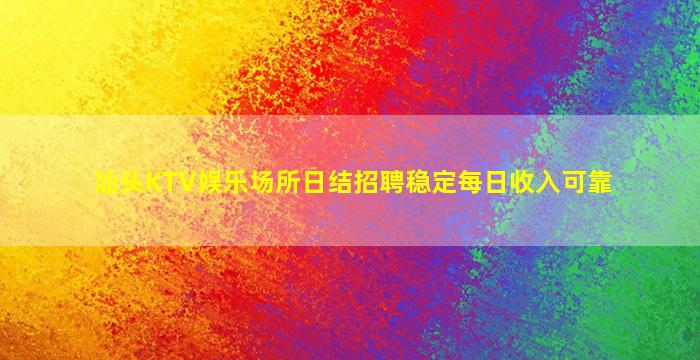 汕头KTV娱乐场所日结招聘稳定每日收入可靠