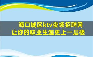 海口城区ktv夜场招聘网让你的职业生涯更上一层楼